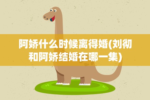 阿娇什么时候离得婚(刘彻和阿娇结婚在哪一集)