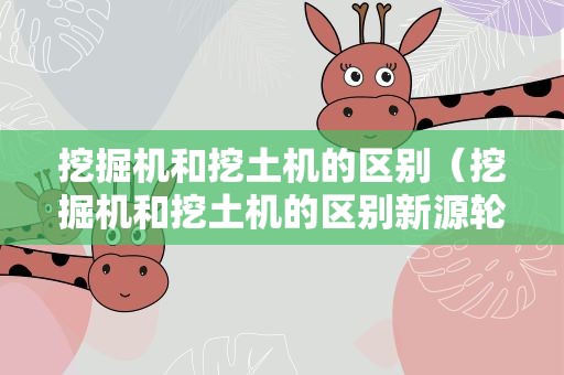 挖掘机和挖土机的区别（挖掘机和挖土机的区别新源轮式挖掘机）