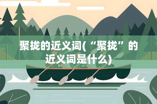 聚拢的近义词(“聚拢”的近义词是什么)