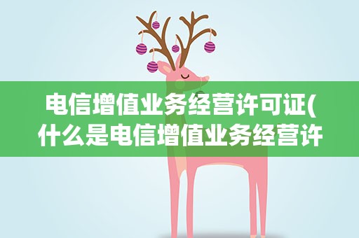 电信增值业务经营许可证(什么是电信增值业务经营许可证)