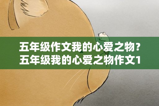 五年级作文我的心爱之物？五年级我的心爱之物作文10篇