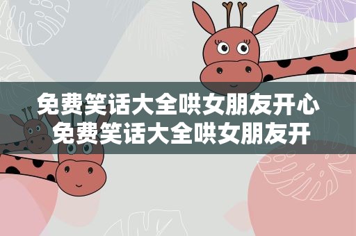免费笑话大全哄女朋友开心 免费笑话大全哄女朋友开心的话