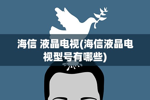 海信 液晶电视(海信液晶电视型号有哪些)