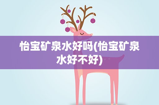 怡宝矿泉水好吗(怡宝矿泉水好不好)