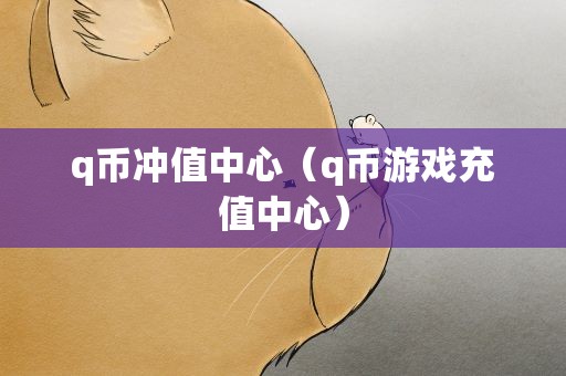 q币冲值中心（q币游戏充值中心）
