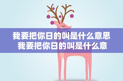 我要把你日的叫是什么意思 我要把你日的叫是什么意思视频