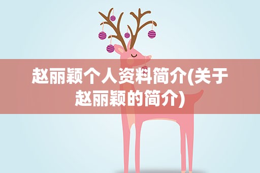 赵丽颖个人资料简介(关于赵丽颖的简介)