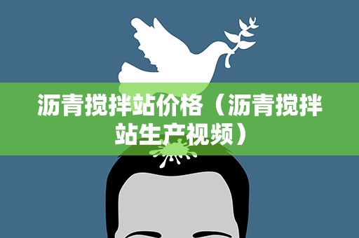 沥青搅拌站价格（沥青搅拌站生产视频）