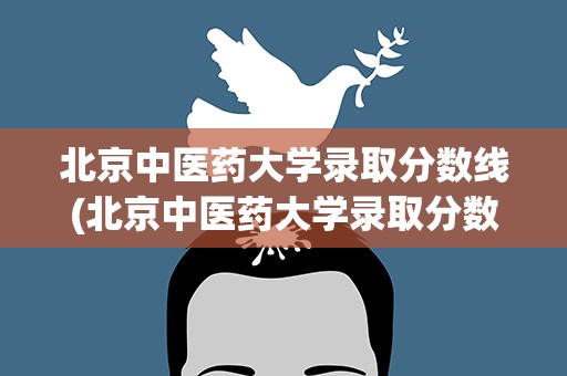 北京中医药大学录取分数线(北京中医药大学录取分数线2021)