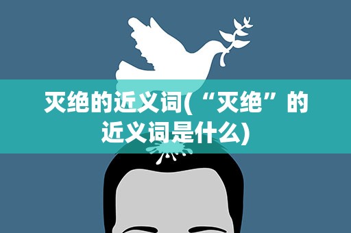 灭绝的近义词(“灭绝”的近义词是什么)