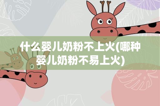 什么婴儿奶粉不上火(哪种婴儿奶粉不易上火)