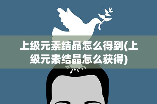 上级元素结晶怎么得到(上级元素结晶怎么获得)