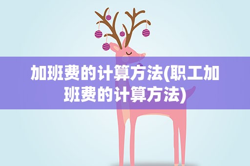 加班费的计算方法(职工加班费的计算方法)