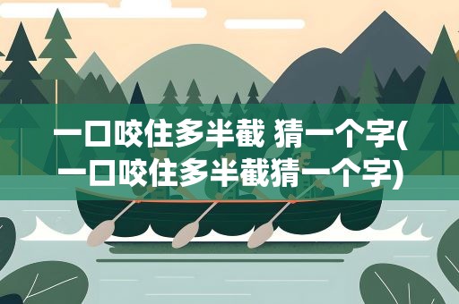 一口咬住多半截 猜一个字(一口咬住多半截猜一个字)
