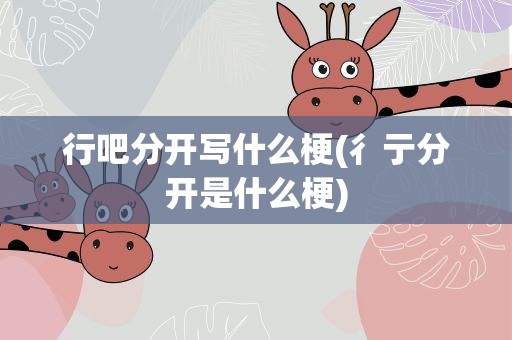 行吧分开写什么梗(彳亍分开是什么梗)