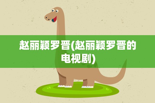 赵丽颖罗晋(赵丽颖罗晋的电视剧)