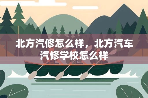 北方汽修怎么样，北方汽车汽修学校怎么样