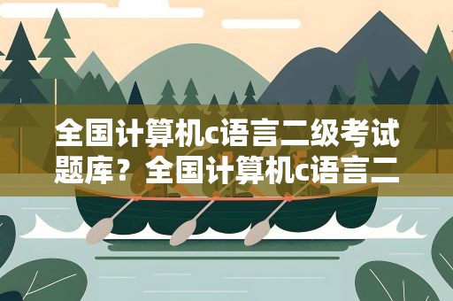 全国计算机c语言二级考试题库？全国计算机c语言二级考试题库软件