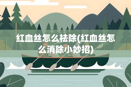 红血丝怎么祛除(红血丝怎么消除小妙招)