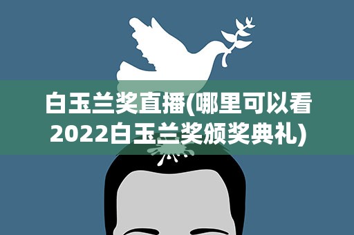 白玉兰奖直播(哪里可以看2022白玉兰奖颁奖典礼)