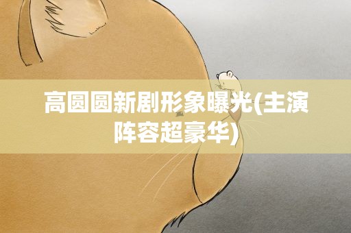 高圆圆新剧形象曝光(主演阵容超豪华)