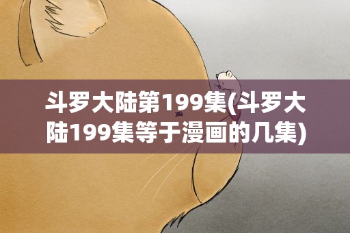 斗罗大陆第199集(斗罗大陆199集等于漫画的几集)