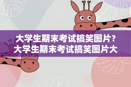 大学生期末考试搞笑图片？大学生期末考试搞笑图片大全