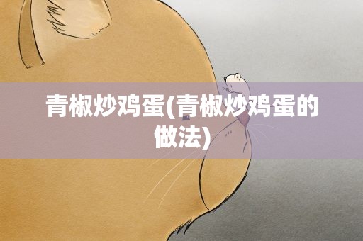 青椒炒鸡蛋(青椒炒鸡蛋的做法)
