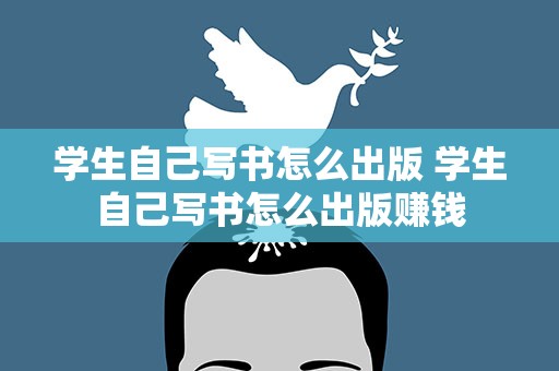学生自己写书怎么出版 学生自己写书怎么出版赚钱