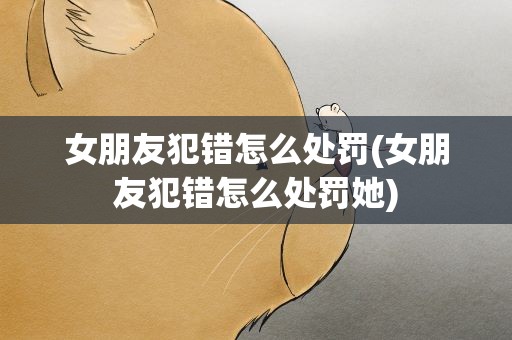女朋友犯错怎么处罚(女朋友犯错怎么处罚她)