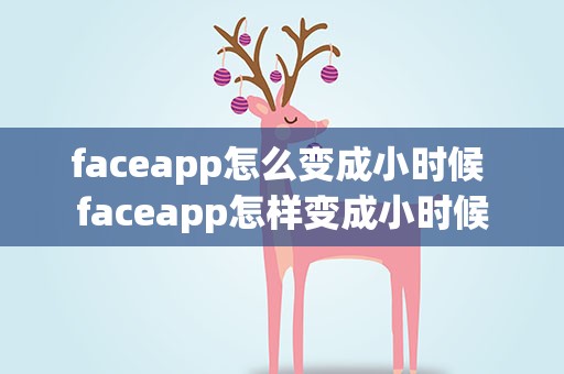 faceapp怎么变成小时候 faceapp怎样变成小时候
