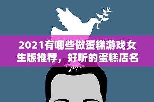 2021有哪些做蛋糕游戏女生版推荐，好听的蛋糕店名字2021 蛋糕店起名字大全2021