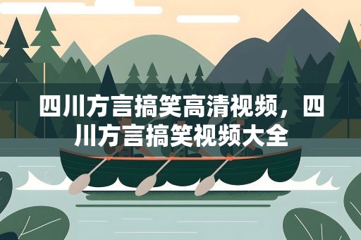 四川方言搞笑高清视频，四川方言搞笑视频大全