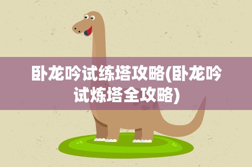 卧龙吟试练塔攻略(卧龙吟试炼塔全攻略)