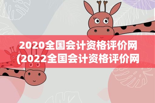 2020全国会计资格评价网(2022全国会计资格评价网)