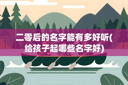 二零后的名字能有多好听(给孩子起哪些名字好)