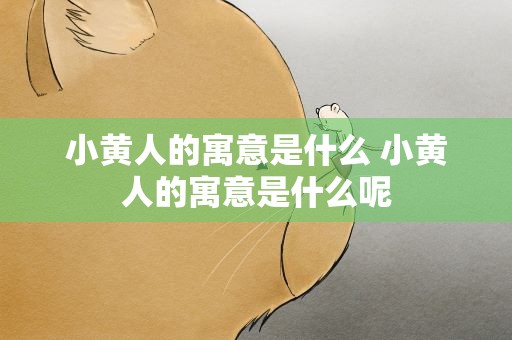 小黄人的寓意是什么 小黄人的寓意是什么呢