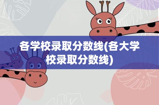各学校录取分数线(各大学校录取分数线)