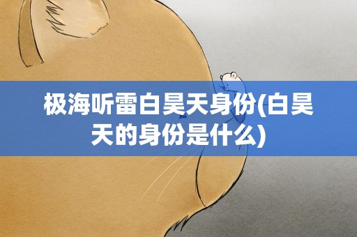 极海听雷白昊天身份(白昊天的身份是什么)
