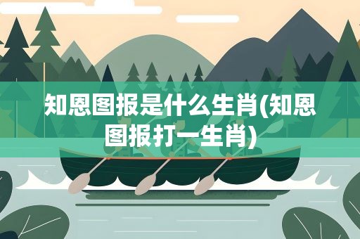 知恩图报是什么生肖(知恩图报打一生肖)