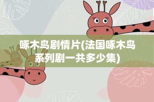 啄木鸟剧情片(法国啄木鸟系列剧一共多少集)