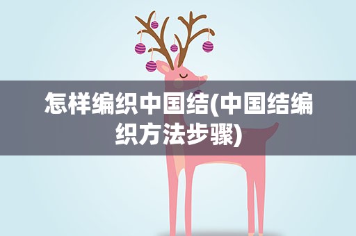 怎样编织中国结(中国结编织方法步骤)