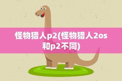 怪物猎人p2(怪物猎人2os和p2不同)