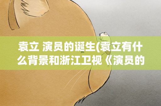 袁立 演员的诞生(袁立有什么背景和浙江卫视《演员的诞生》开撕)