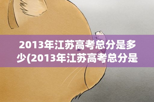 2013年江苏高考总分是多少(2013年江苏高考总分是多少分)