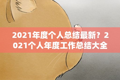 2021年度个人总结最新？2021个人年度工作总结大全(5篇)