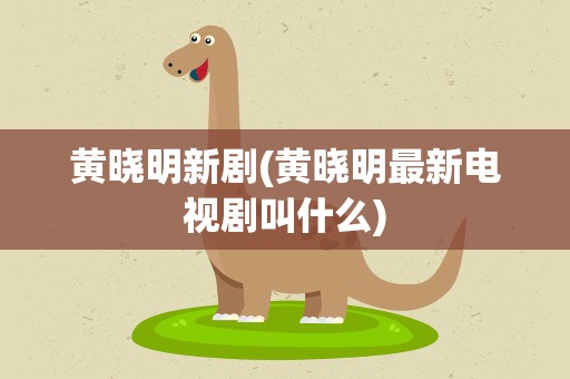 黄晓明新剧(黄晓明最新电视剧叫什么)