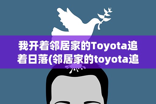 我开着邻居家的Toyota追着日落(邻居家的toyota追着日落什么歌)