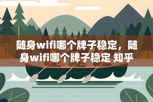 随身wifi哪个牌子稳定，随身wifi哪个牌子稳定 知乎