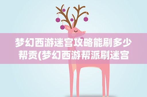 梦幻西游迷宫攻略能刷多少帮贡(梦幻西游帮派刷迷宫可以获得多少帮贡)